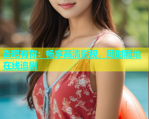 杏吧有你：畅享高清影视，随时随地在线追剧  第1张