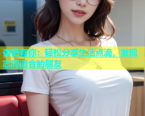 杏吧有你：轻松分享生活点滴，发现志同道合的朋友  第1张