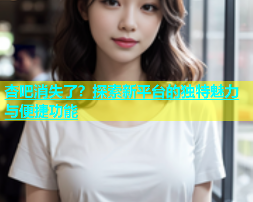 杏吧消失了？探索新平台的独特魅力与便捷功能  第1张
