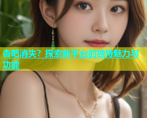 杏吧消失？探索新平台的独特魅力与功能  第1张