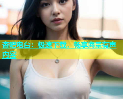 杏吧电台：极速下载，畅享海量有声内容  第1张