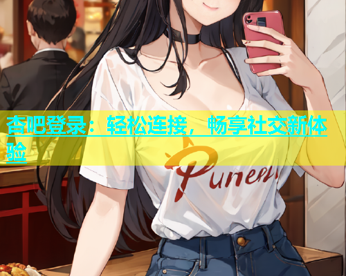 杏吧登录：轻松连接，畅享社交新体验  第1张
