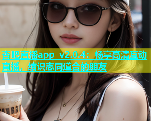 杏吧直播app v2.0.4：畅享高清互动直播，结识志同道合的朋友  第1张
