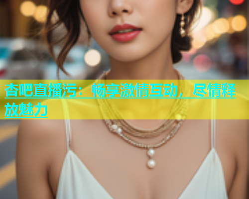杏吧直播污：畅享激情互动，尽情释放魅力  第1张