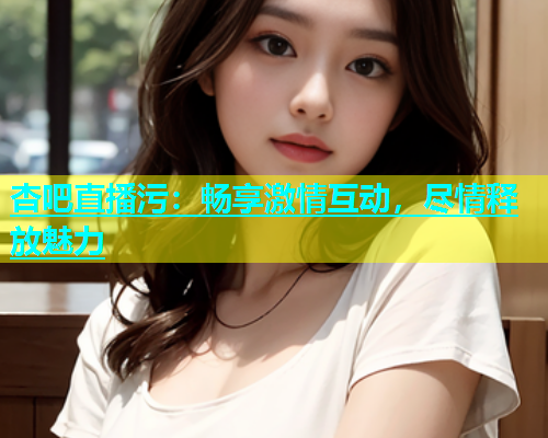杏吧直播污：畅享激情互动，尽情释放魅力  第2张