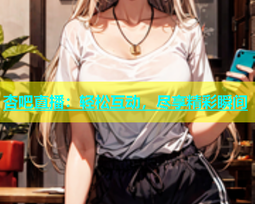 杏吧直播：轻松互动，尽享精彩瞬间  第1张