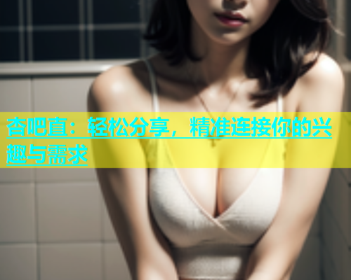 杏吧直：轻松分享，精准连接你的兴趣与需求  第1张