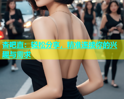 杏吧直：轻松分享，精准连接你的兴趣与需求  第2张