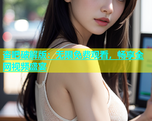 杏吧破解版：无限免费观看，畅享全网视频盛宴  第1张