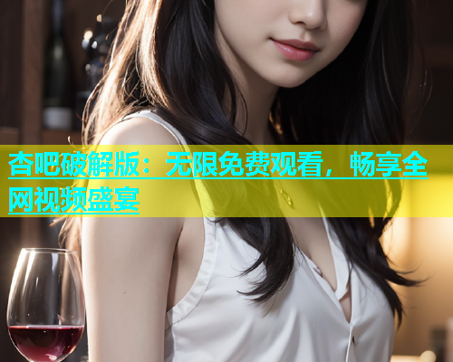 杏吧破解版：无限免费观看，畅享全网视频盛宴  第2张