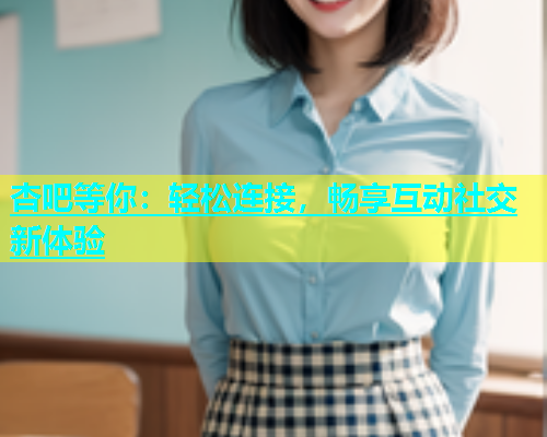杏吧等你：轻松连接，畅享互动社交新体验  第1张