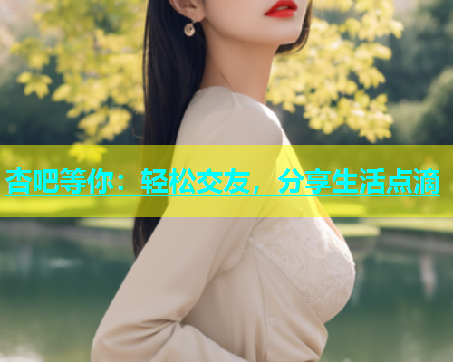 杏吧等你：轻松交友，分享生活点滴  第1张