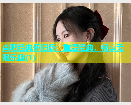 杏吧经典怀旧版：重温经典，畅享无限乐趣(1)  第1张