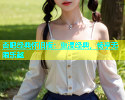 杏吧经典怀旧版：重温经典，畅享无限乐趣  第1张