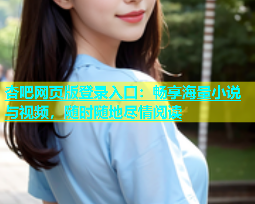杏吧网页版登录入口：畅享海量小说与视频，随时随地尽情阅读  第2张