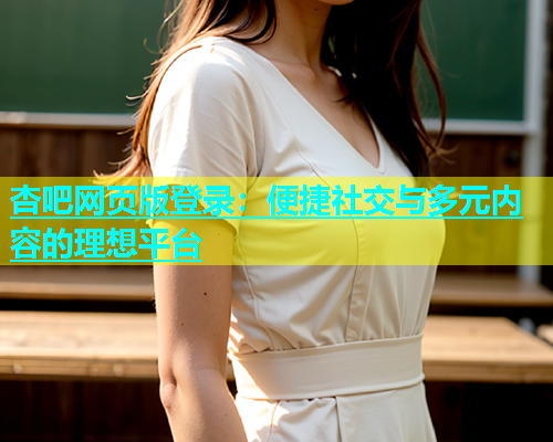 杏吧网页版登录：便捷社交与多元内容的理想平台  第1张