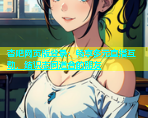 杏吧网页版登录：畅享多元直播互动，结识志同道合的朋友  第1张