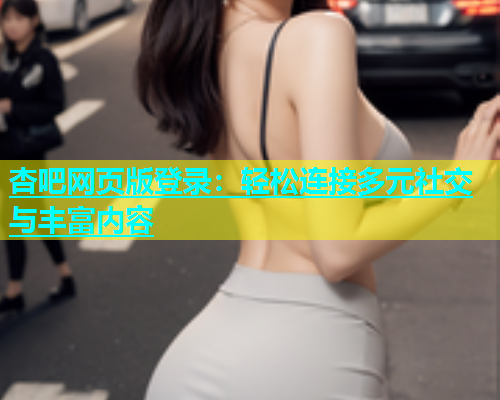 杏吧网页版登录：轻松连接多元社交与丰富内容  第1张