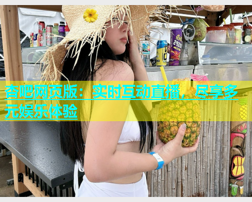 杏吧网页版：实时互动直播，尽享多元娱乐体验  第1张