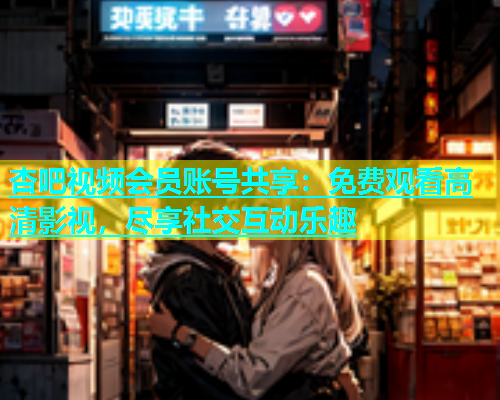 杏吧视频会员账号共享：免费观看高清影视，尽享社交互动乐趣  第1张