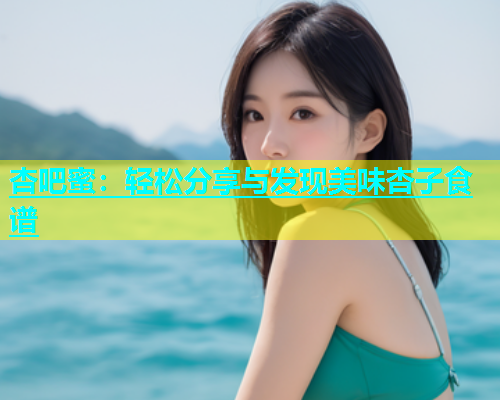 杏吧蜜：轻松分享与发现美味杏子食谱  第1张