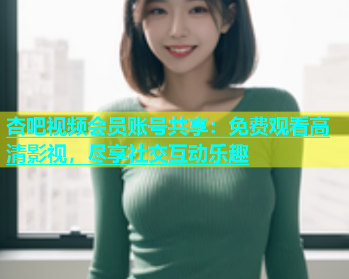 杏吧视频会员账号共享：免费观看高清影视，尽享社交互动乐趣  第2张
