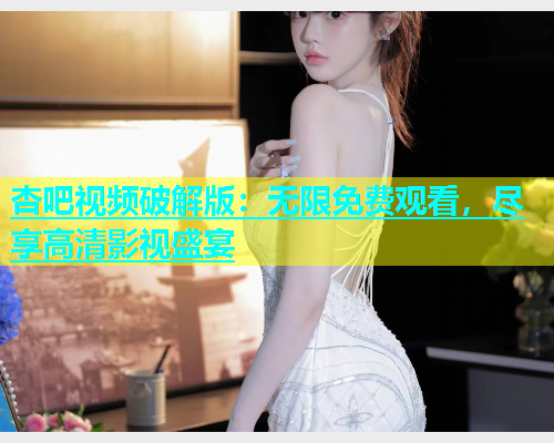 杏吧视频破解版：无限免费观看，尽享高清影视盛宴  第1张