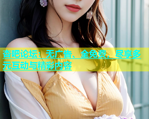 杏吧论坛：无广告、全免费，尽享多元互动与精彩内容  第1张