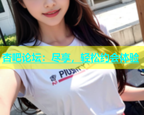杏吧论坛：尽享，轻松约会体验  第2张