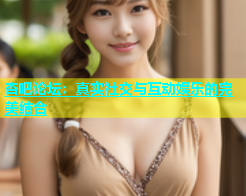 杏吧论坛：真实社交与互动娱乐的完美结合  第1张