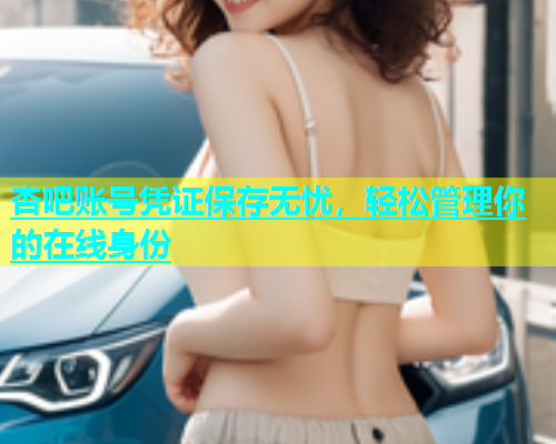 杏吧账号凭证保存无忧，轻松管理你的在线身份  第2张