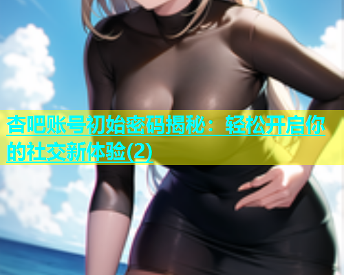 杏吧账号初始密码揭秘：轻松开启你的社交新体验(2)  第1张