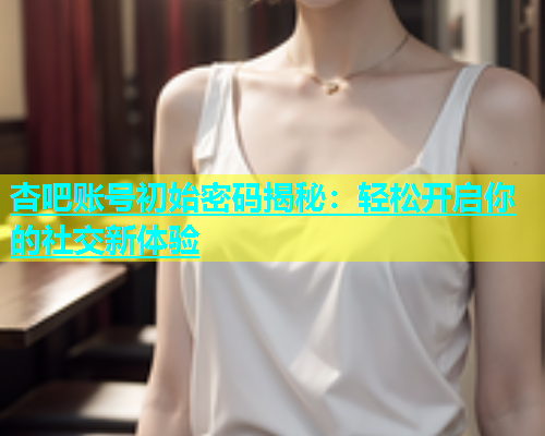 杏吧账号初始密码揭秘：轻松开启你的社交新体验  第1张