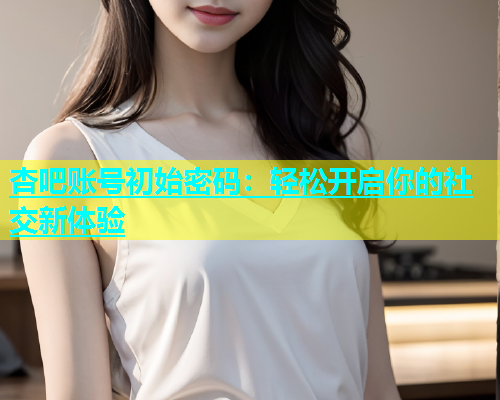 杏吧账号初始密码：轻松开启你的社交新体验  第1张