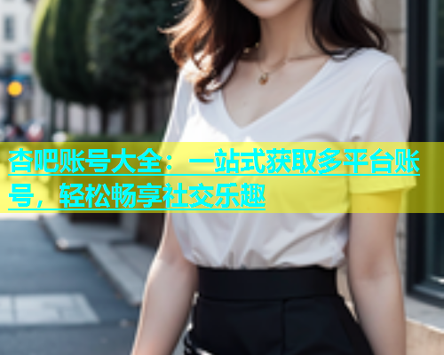 杏吧账号大全：一站式获取多平台账号，轻松畅享社交乐趣  第1张