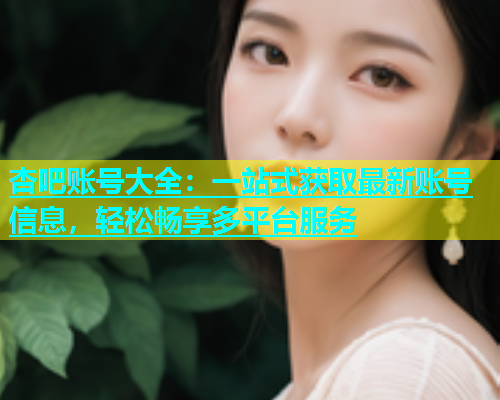 杏吧账号大全：一站式获取最新账号信息，轻松畅享多平台服务  第1张
