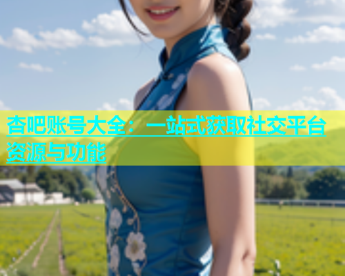杏吧账号大全：一站式获取社交平台资源与功能  第1张