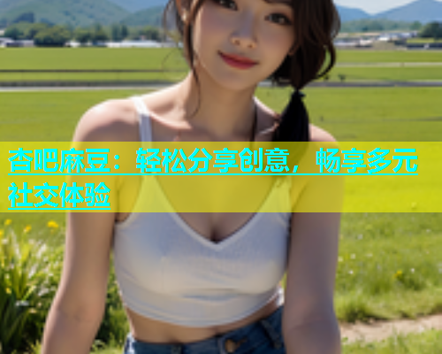 杏吧麻豆：轻松分享创意，畅享多元社交体验  第2张