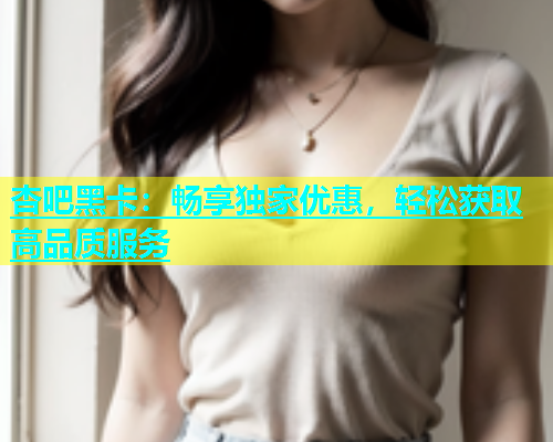 杏吧黑卡：畅享独家优惠，轻松获取高品质服务  第1张