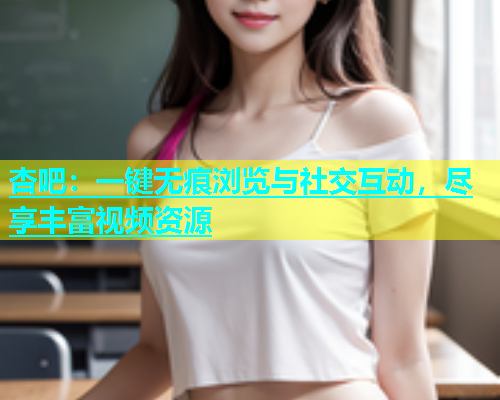 杏吧：一键无痕浏览与社交互动，尽享丰富视频资源  第1张