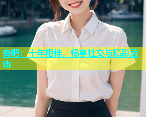 杏吧：十年相伴，畅享社交与精彩活动  第1张