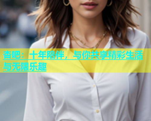 杏吧：十年陪伴，与你共享精彩生活与无限乐趣  第1张