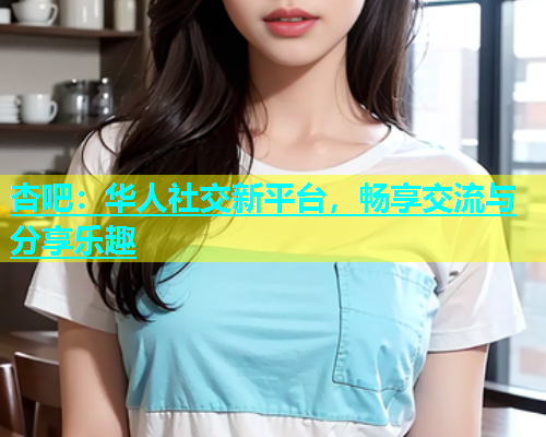 杏吧：华人社交新平台，畅享交流与分享乐趣  第1张