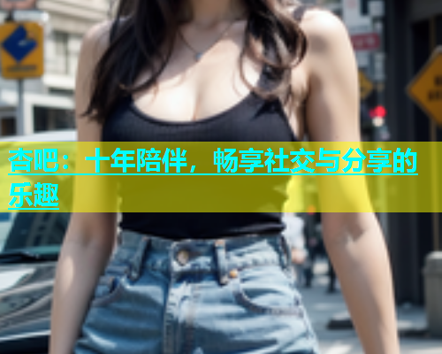 杏吧：十年陪伴，畅享社交与分享的乐趣  第2张