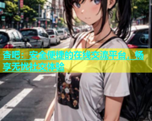 杏吧：安全便捷的在线交流平台，畅享无忧社交体验  第1张