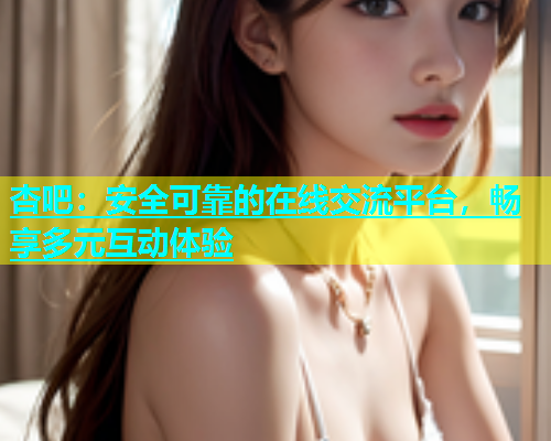 杏吧：安全可靠的在线交流平台，畅享多元互动体验  第1张