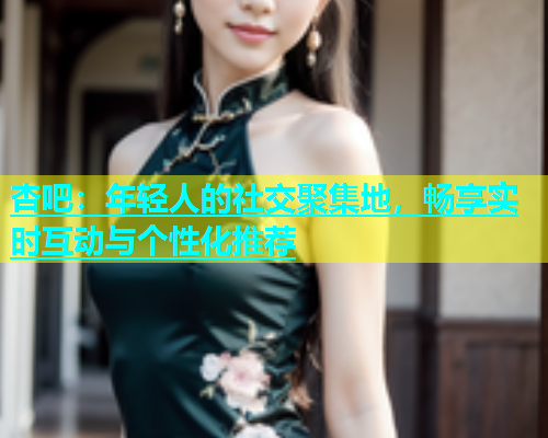杏吧：年轻人的社交聚集地，畅享实时互动与个性化推荐  第1张