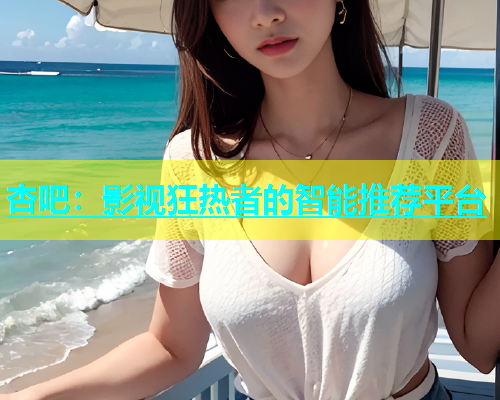 杏吧：影视狂热者的智能推荐平台  第1张