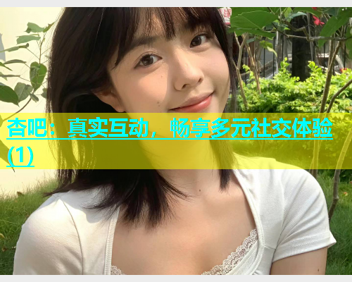 杏吧：真实互动，畅享多元社交体验(1)  第2张