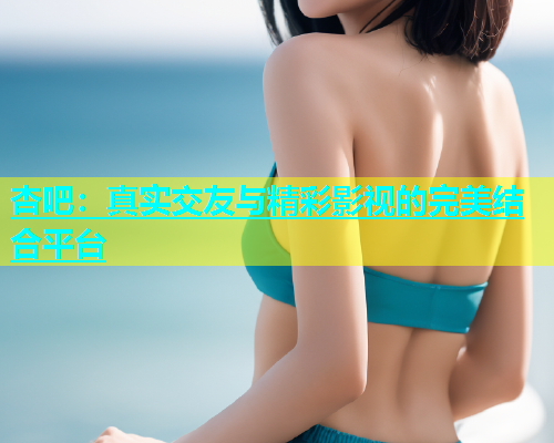 杏吧：真实交友与精彩影视的完美结合平台  第1张
